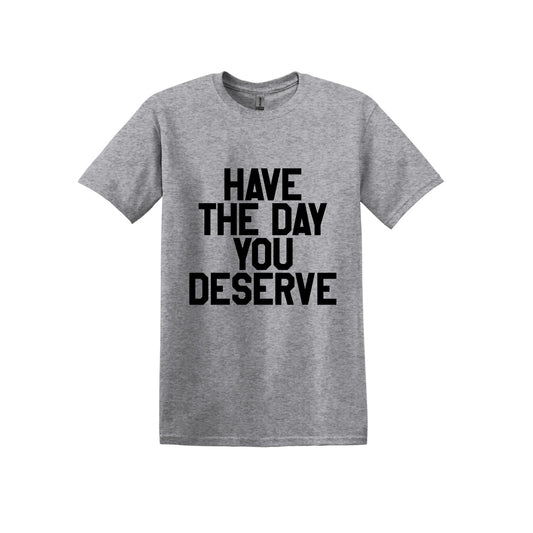 Have The Day You Deserve T-Shirt